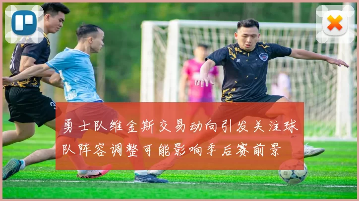 勇士队维金斯交易动向引发关注球队阵容调整可能影响季后赛前景