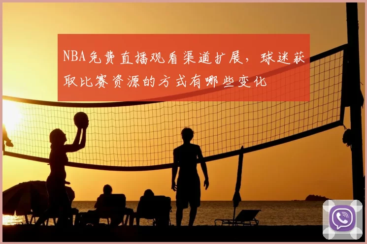 NBA免费直播观看渠道扩展，球迷获取比赛资源的方式有哪些变化