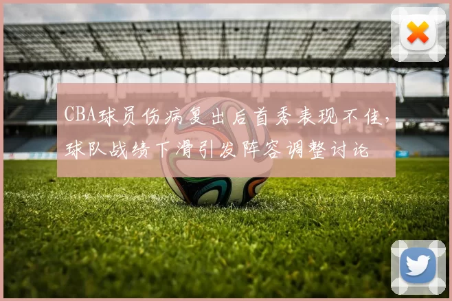 CBA球员伤病复出后首秀表现不佳，球队战绩下滑引发阵容调整讨论
