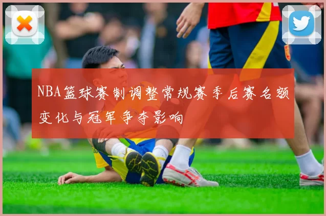 NBA篮球赛制调整常规赛季后赛名额变化与冠军争夺影响