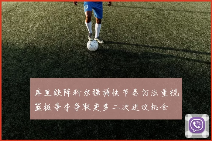 库里缺阵科尔强调快节奏打法重视篮板争夺争取更多二次进攻机会