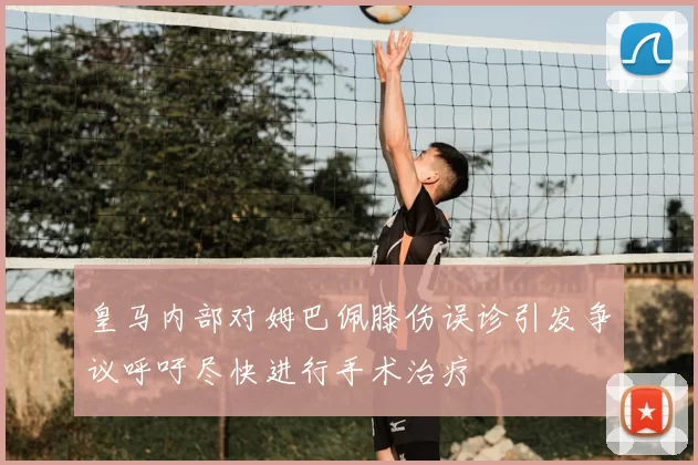 皇马内部对姆巴佩膝伤误诊引发争议呼吁尽快进行手术治疗