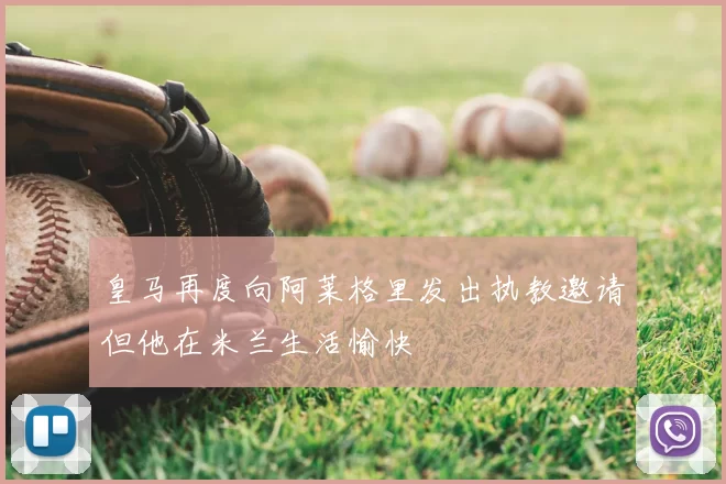 皇马再度向阿莱格里发出执教邀请但他在米兰生活愉快