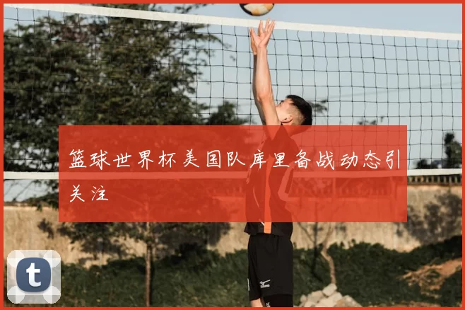 篮球世界杯美国队库里备战动态引关注