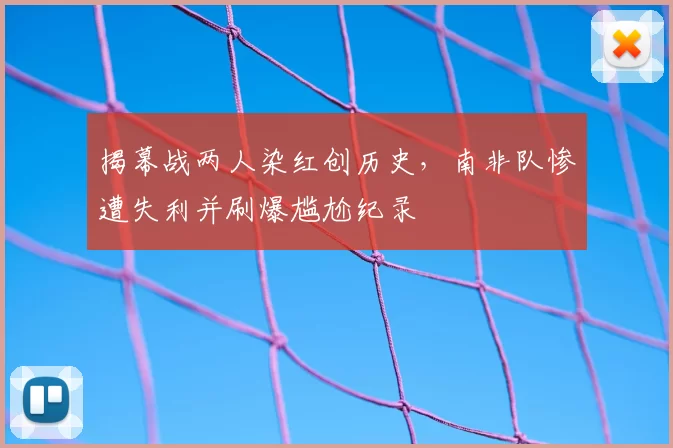 揭幕战两人染红创历史，南非队惨遭失利并刷爆尴尬纪录