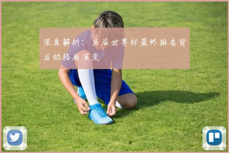 深度解析:历届世界杯最终排名背后的格局演变