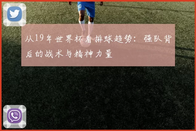 从19年世界杯看排球趋势:强队背后的战术与精神力量