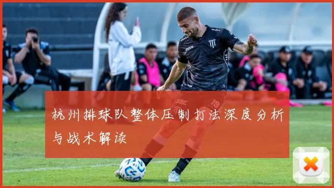杭州排球队整体压制打法深度分析与战术解读