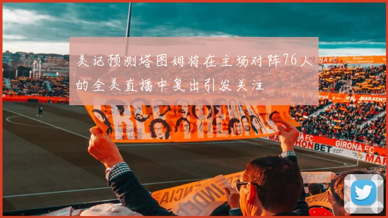 美记预测塔图姆将在主场对阵76人的全美直播中复出引发关注