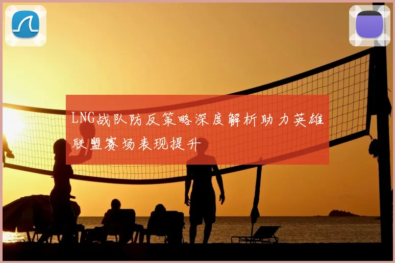 LNG战队防反策略深度解析助力英雄联盟赛场表现提升