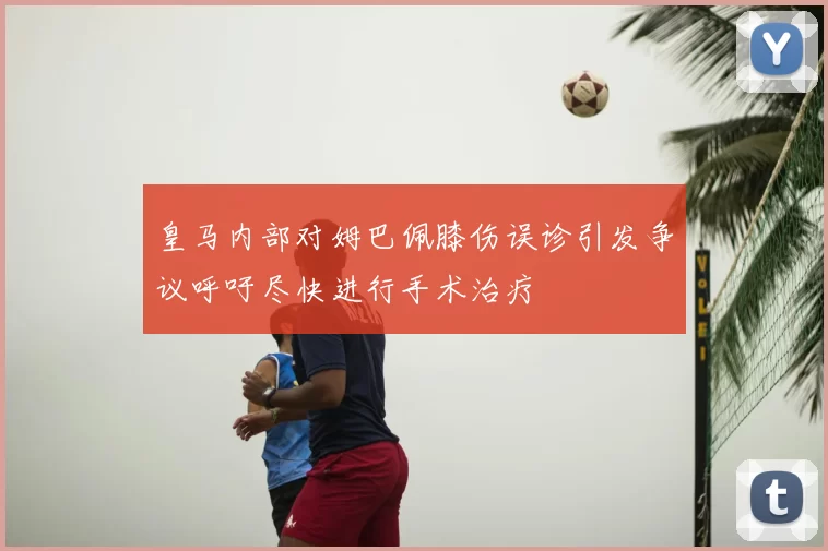 皇马内部对姆巴佩膝伤误诊引发争议呼吁尽快进行手术治疗