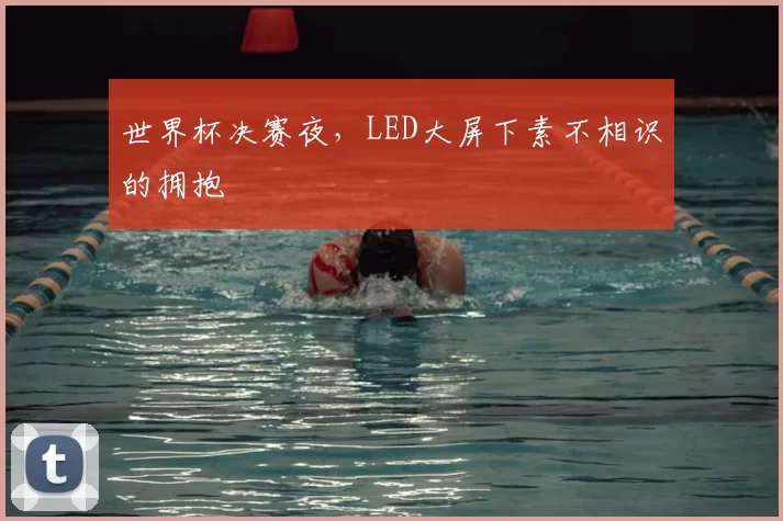 世界杯决赛夜,LED大屏下素不相识的拥抱