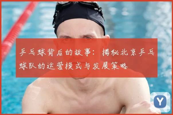 乒乓球背后的故事：揭秘北京乒乓球队的运营模式与发展策略