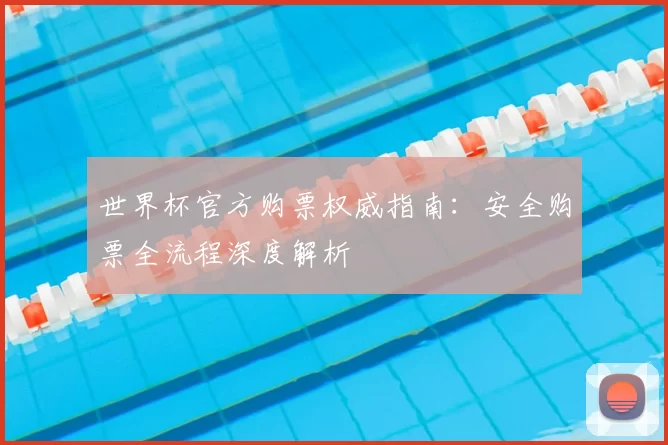 世界杯官方购票权威指南:安全购票全流程深度解析