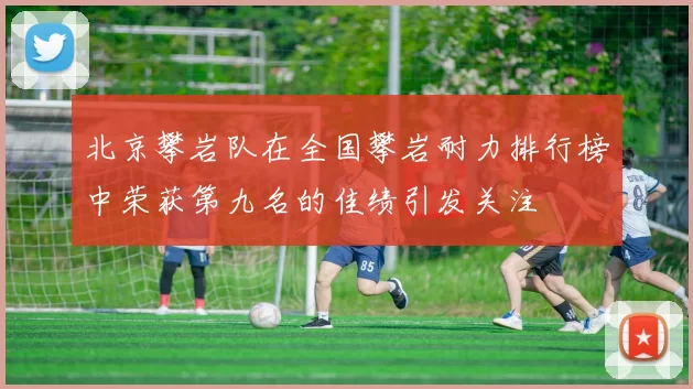 北京攀岩队在全国攀岩耐力排行榜中荣获第九名的佳绩引发关注