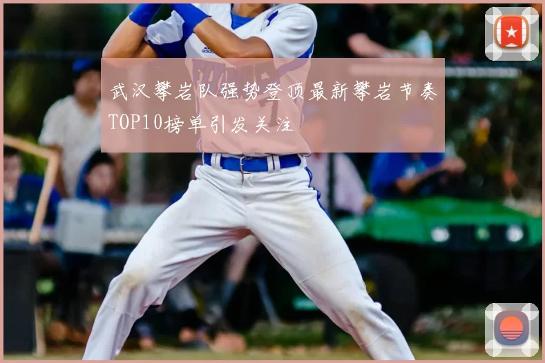 武汉攀岩队强势登顶最新攀岩节奏TOP10榜单引发关注