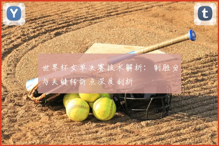 世界杯女单决赛技术解析：制胜分与关键转折点深度剖析