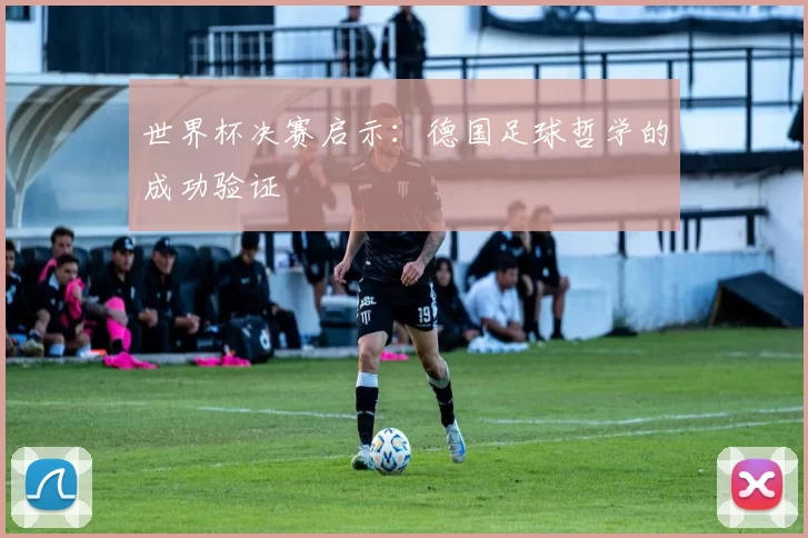 世界杯决赛启示:德国足球哲学的成功验证