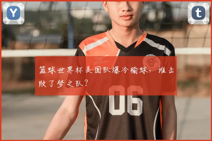 篮球世界杯美国队爆冷输球,谁击败了梦之队?