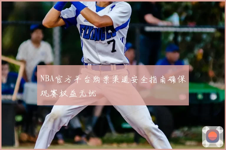 NBA官方平台购票渠道安全指南确保观赛权益无忧