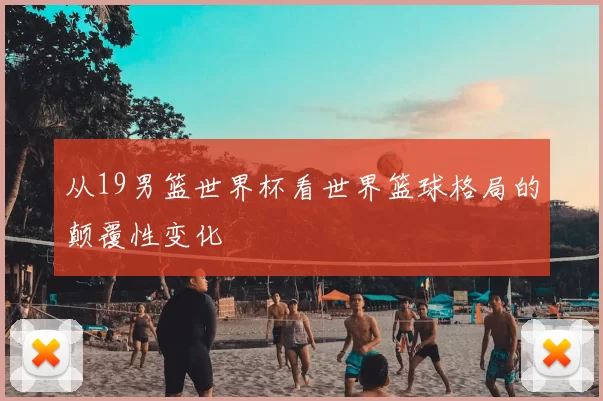 从19男篮世界杯看世界篮球格局的颠覆性变化