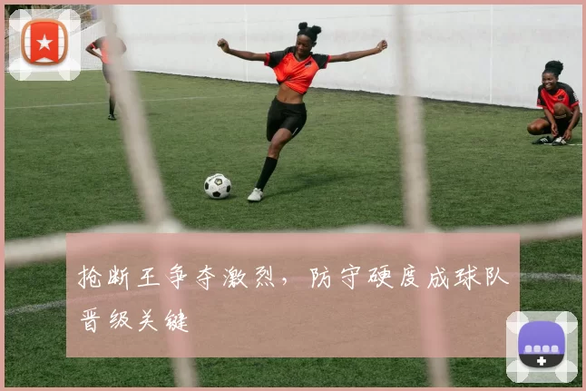 抢断王争夺激烈，防守硬度成球队晋级关键