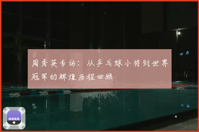 周秀英专访：从乒乓球小将到世界冠军的辉煌历程回顾