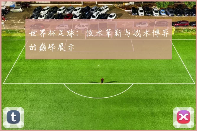 世界杯足球:技术革新与战术博弈的巅峰展示