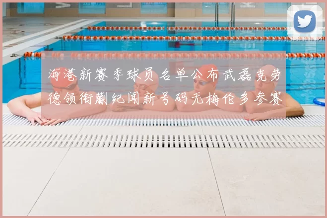海港新赛季球员名单公布武磊克劳德领衔蒯纪闻新号码无梅伦多参赛