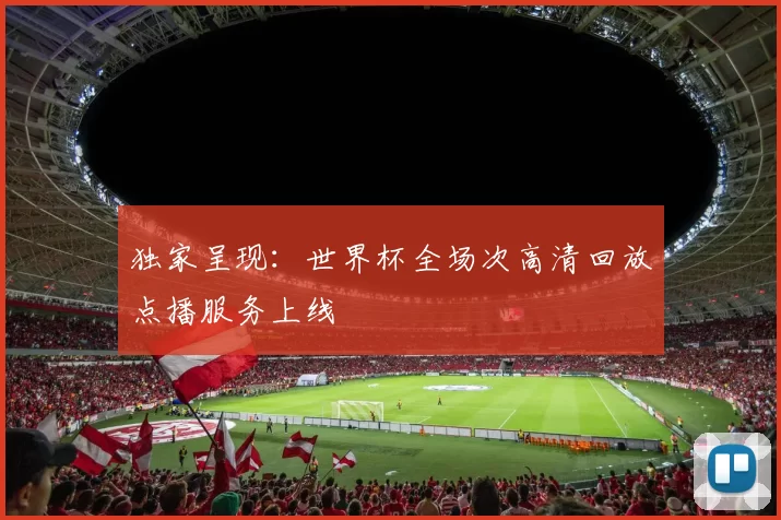 独家呈现：世界杯全场次高清回放点播服务上线