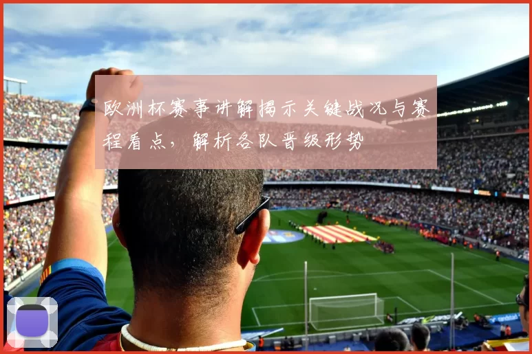 欧洲杯赛事讲解揭示关键战况与赛程看点，解析各队晋级形势
