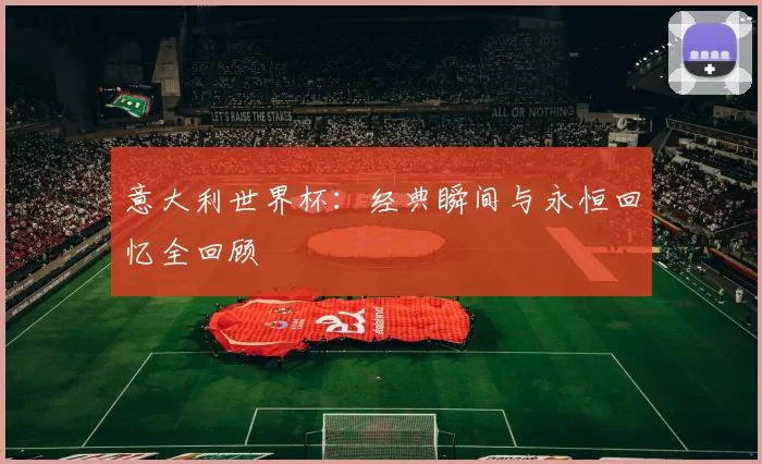 意大利世界杯：经典瞬间与永恒回忆全回顾