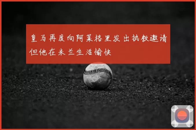 皇马再度向阿莱格里发出执教邀请但他在米兰生活愉快