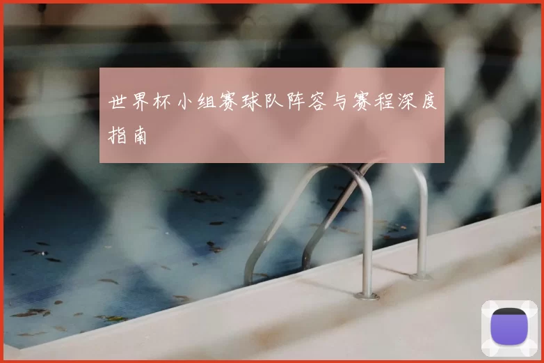 世界杯小组赛球队阵容与赛程深度指南
