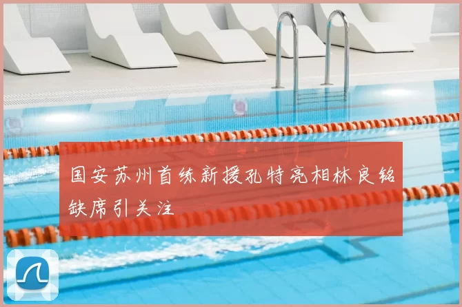 国安苏州首练新援孔特亮相林良铭缺席引关注
