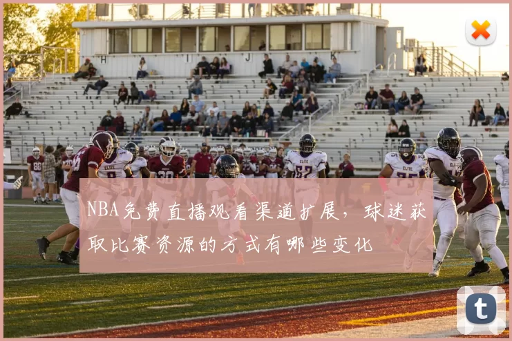 NBA免费直播观看渠道扩展，球迷获取比赛资源的方式有哪些变化