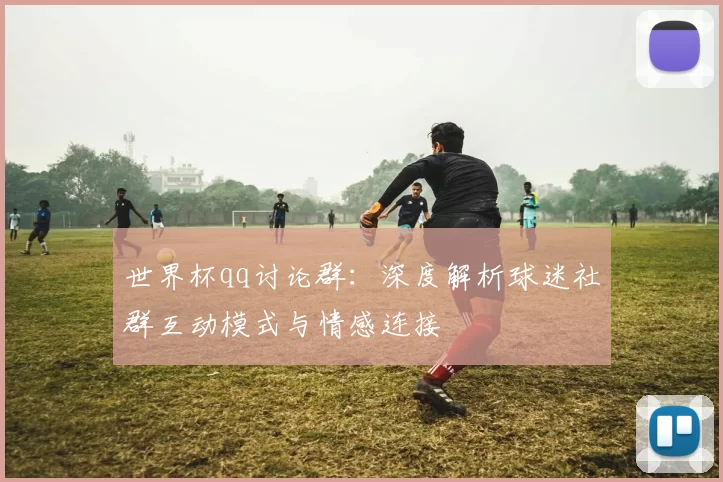 世界杯qq讨论群：深度解析球迷社群互动模式与情感连接