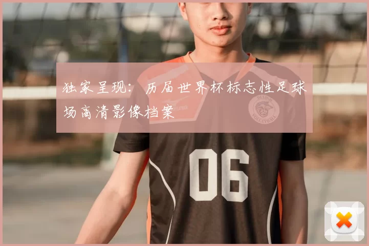 独家呈现：历届世界杯标志性足球场高清影像档案