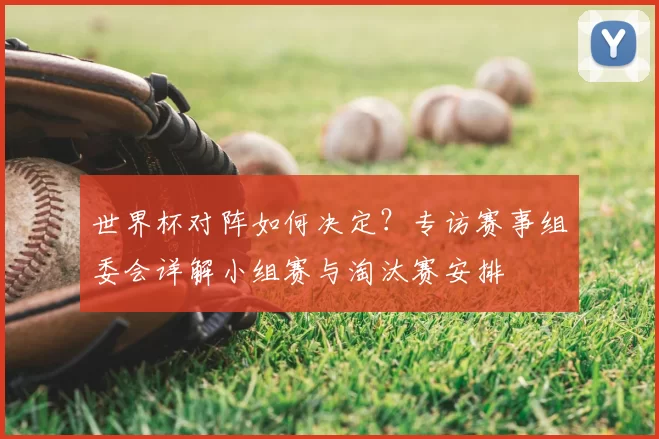 世界杯对阵如何决定?专访赛事组委会详解小组赛与淘汰赛安排