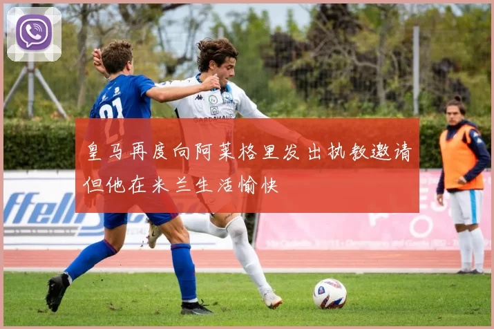 皇马再度向阿莱格里发出执教邀请但他在米兰生活愉快
