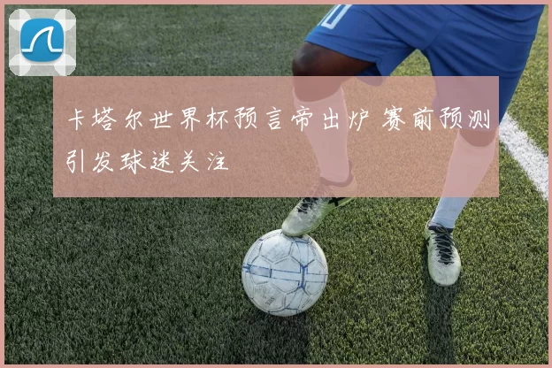 卡塔尔世界杯预言帝出炉 赛前预测引发球迷关注