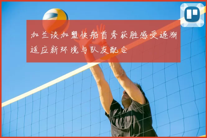 加兰谈加盟快船首秀获胜感受逐渐适应新环境与队友配合
