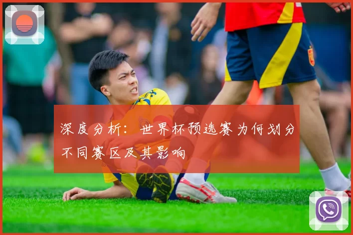 深度分析：世界杯预选赛为何划分不同赛区及其影响