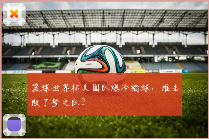 篮球世界杯美国队爆冷输球,谁击败了梦之队?