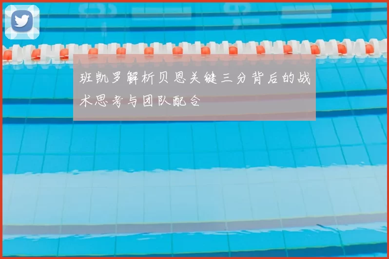 班凯罗解析贝恩关键三分背后的战术思考与团队配合