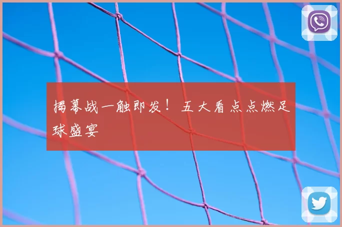 揭幕战一触即发！五大看点点燃足球盛宴
