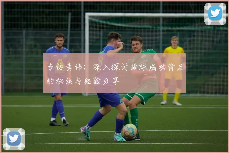 专访黄伟：深入探讨排球成功背后的秘诀与经验分享