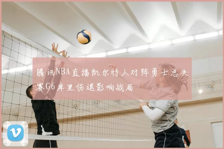 腾讯NBA直播凯尔特人对阵勇士总决赛G6库里伤退影响战局