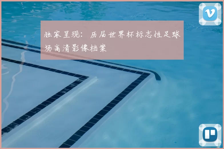 独家呈现：历届世界杯标志性足球场高清影像档案
