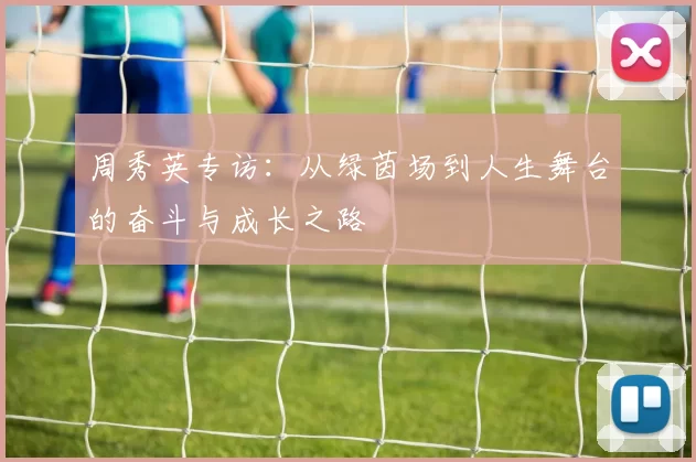 周秀英专访：从绿茵场到人生舞台的奋斗与成长之路